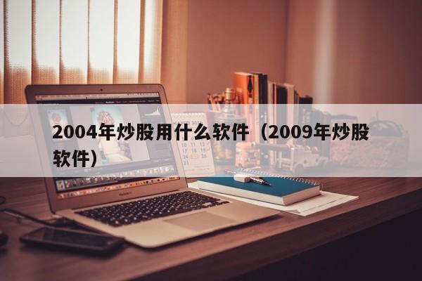 2004年炒股用什么软件（2009年炒股软件）  第1张