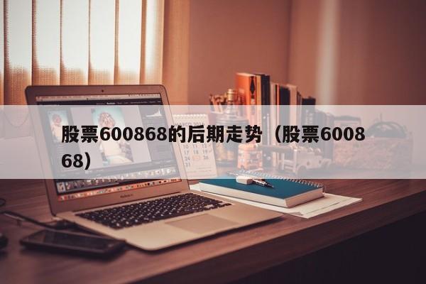 股票600868的后期走势（股票600868）  第1张