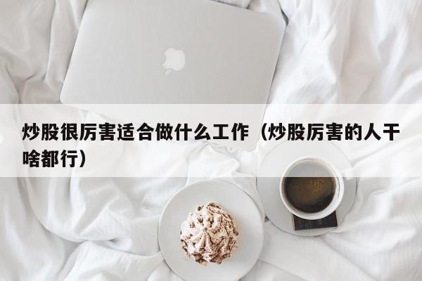 炒股很厉害适合做什么工作（炒股厉害的人干啥都行）  第1张