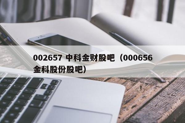 002657 中科金财股吧（000656金科股份股吧）  第1张