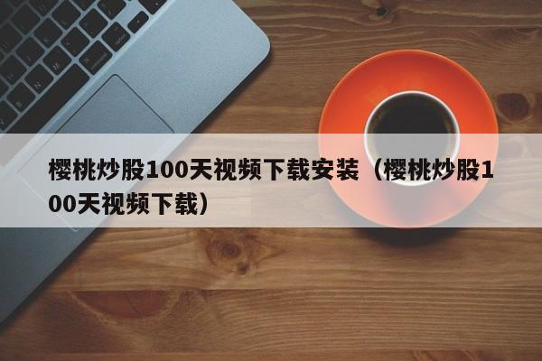 樱桃炒股100天视频下载安装（樱桃炒股100天视频下载）  第1张