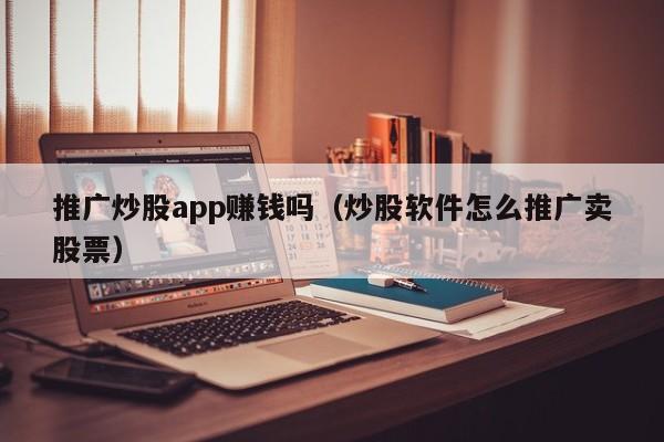 推广炒股app赚钱吗（炒股软件怎么推广卖股票）  第1张