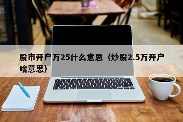 股市开户万25什么意思（炒股2.5万开户啥意思）  第1张