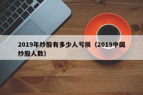 2019年炒股有多少人亏损（2019中国炒股人数）  第1张