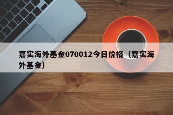 嘉实海外基金070012今日价格（嘉实海外基金）  第1张