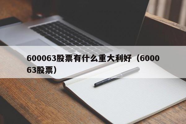 600063股票有什么重大利好（600063股票）  第1张