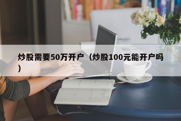 炒股需要50万开户（炒股100元能开户吗）  第1张