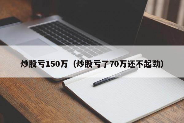 炒股亏150万（炒股亏了70万还不起劲）  第1张