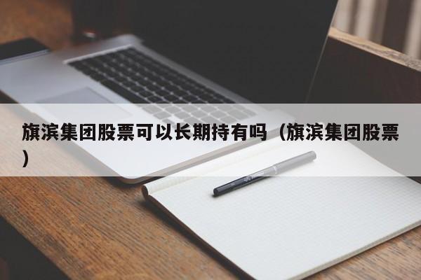 旗滨集团股票可以长期持有吗（旗滨集团股票）  第1张