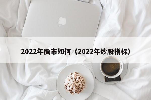 2022年股市如何（2022年炒股指标）  第1张