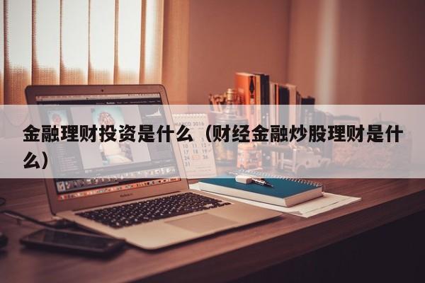 金融理财投资是什么（财经金融炒股理财是什么）  第1张