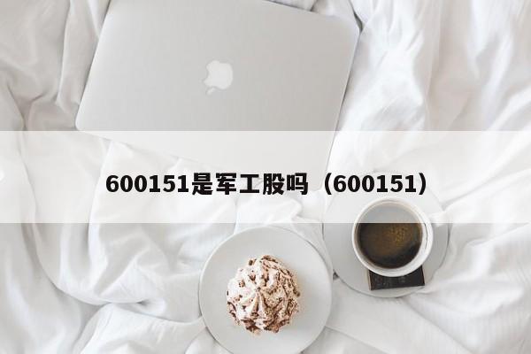 600151是军工股吗（600151）  第1张