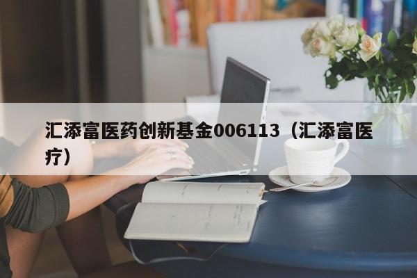 汇添富医药创新基金006113（汇添富医疗）  第1张