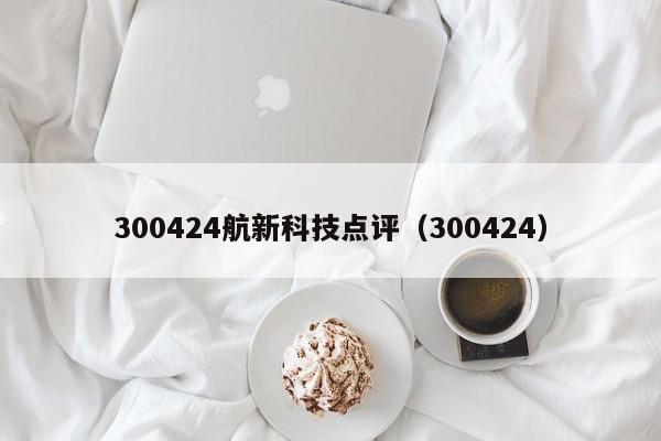 300424航新科技点评（300424）  第1张