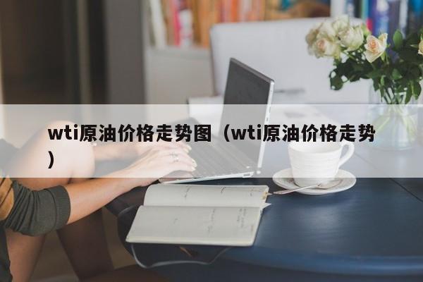 wti原油价格走势图（wti原油价格走势）  第1张