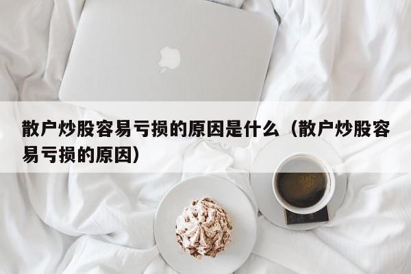 散户炒股容易亏损的原因是什么（散户炒股容易亏损的原因）  第1张