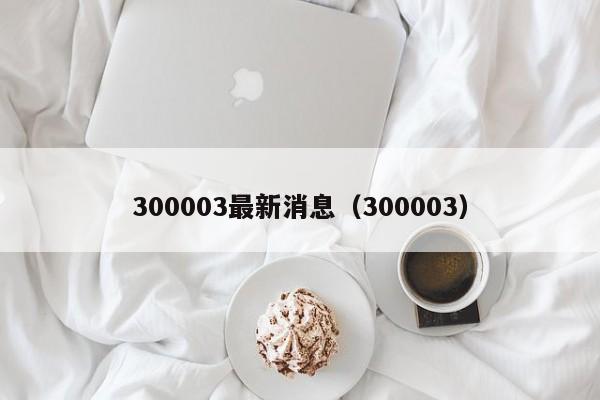 300003最新消息（300003）  第1张