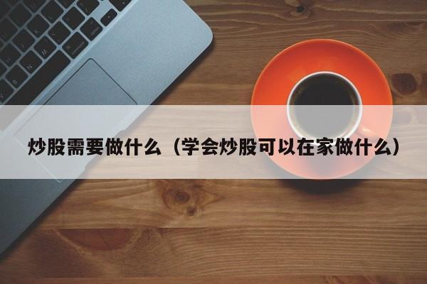 炒股需要做什么（学会炒股可以在家做什么）  第1张