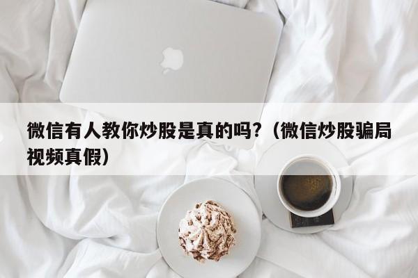 微信有人教你炒股是真的吗?（微信炒股骗局视频真假）  第1张