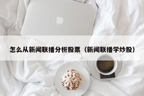 怎么从新闻联播分析股票（新闻联播学炒股）  第1张