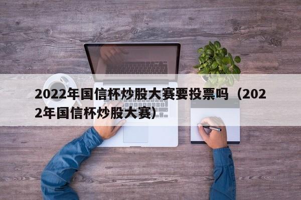 2022年国信杯炒股大赛要投票吗（2022年国信杯炒股大赛）  第1张