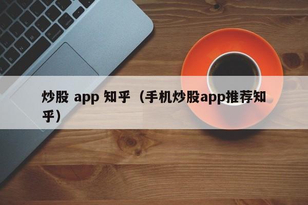 炒股 app 知乎（手机炒股app推荐知乎）  第1张