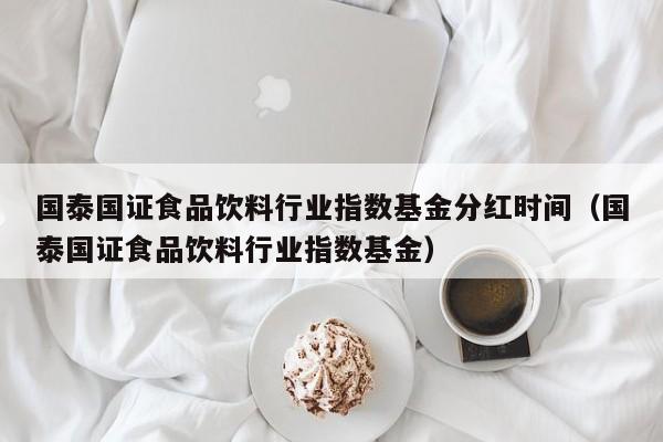 国泰国证食品饮料行业指数基金分红时间（国泰国证食品饮料行业指数基金）  第1张