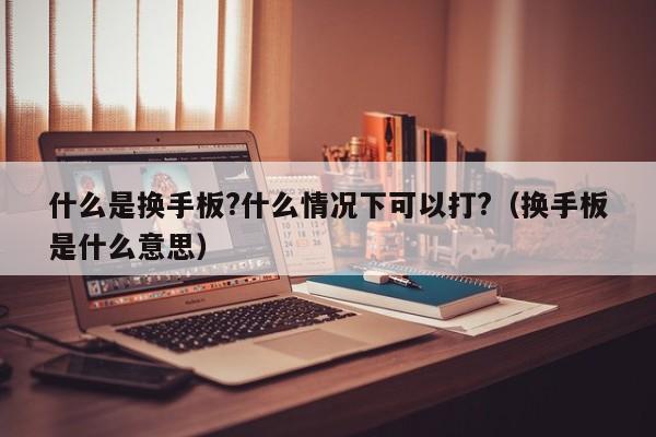 什么是换手板?什么情况下可以打?（换手板是什么意思）  第1张