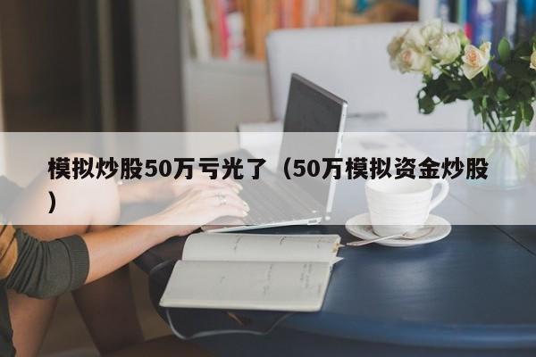 模拟炒股50万亏光了（50万模拟资金炒股）  第1张