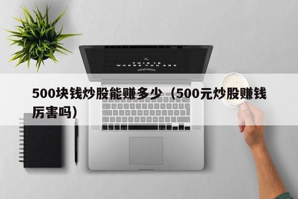 500块钱炒股能赚多少（500元炒股赚钱厉害吗）  第1张