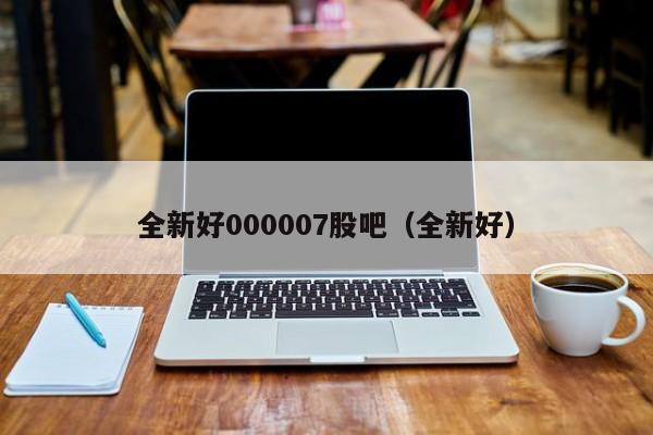 全新好000007股吧（全新好）  第1张