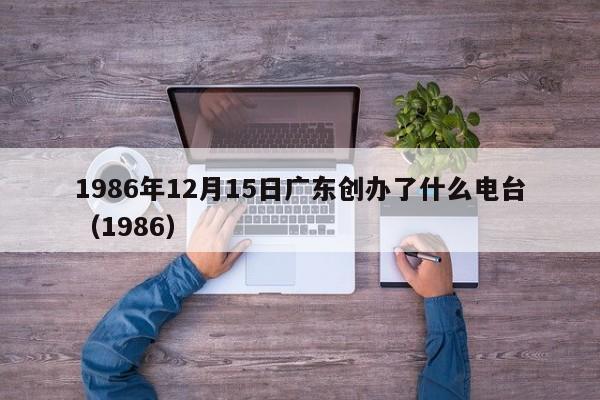 1986年12月15日广东创办了什么电台（1986）  第1张