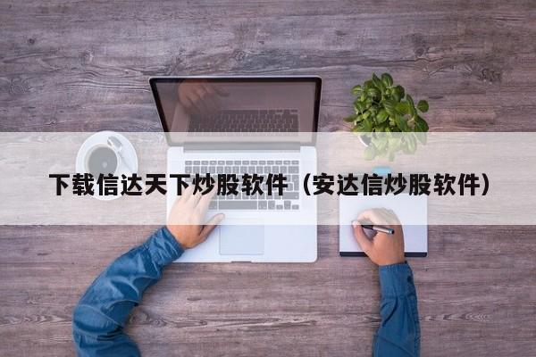 下载信达天下炒股软件（安达信炒股软件）  第1张