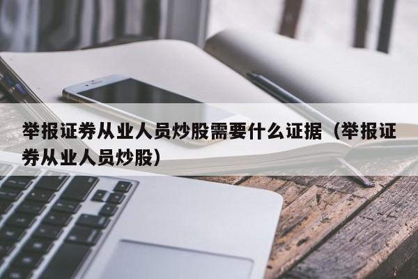 举报证券从业人员炒股需要什么证据（举报证券从业人员炒股）  第1张