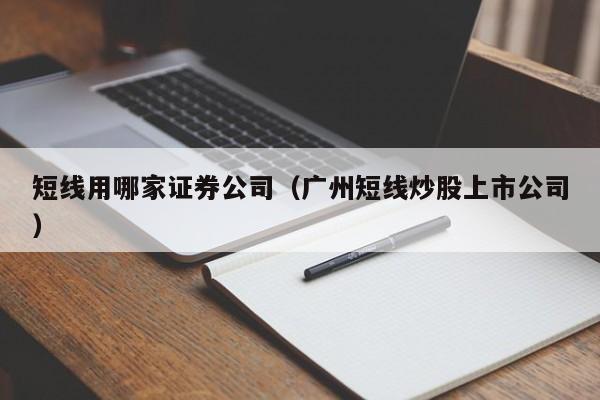 短线用哪家证券公司（广州短线炒股上市公司）  第1张