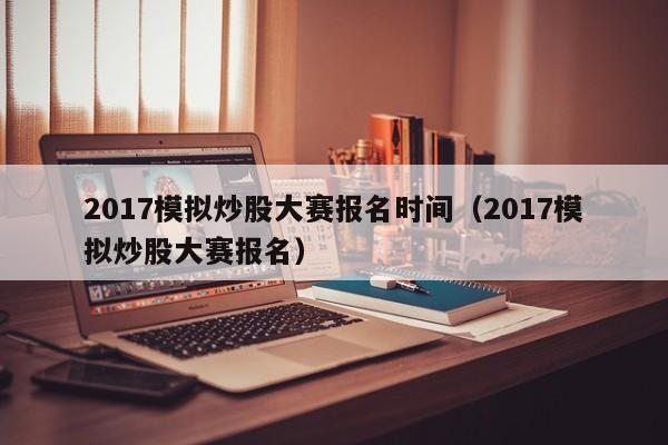 2017模拟炒股大赛报名时间（2017模拟炒股大赛报名）  第1张