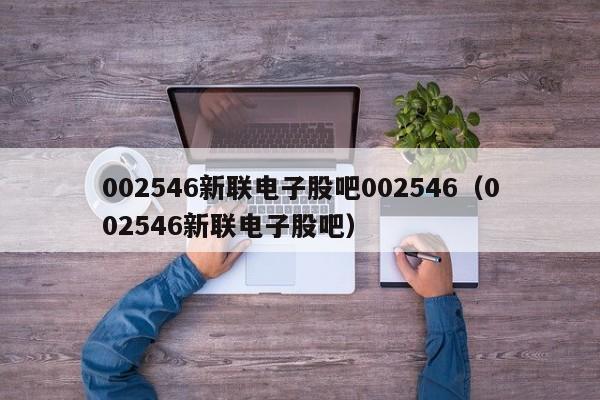 002546新联电子股吧002546（002546新联电子股吧）  第1张