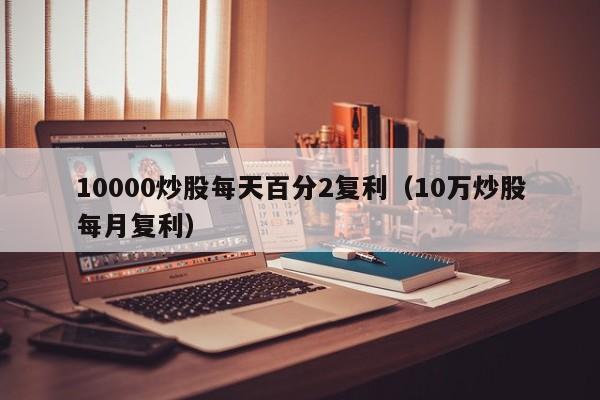 10000炒股每天百分2复利（10万炒股每月复利）  第1张