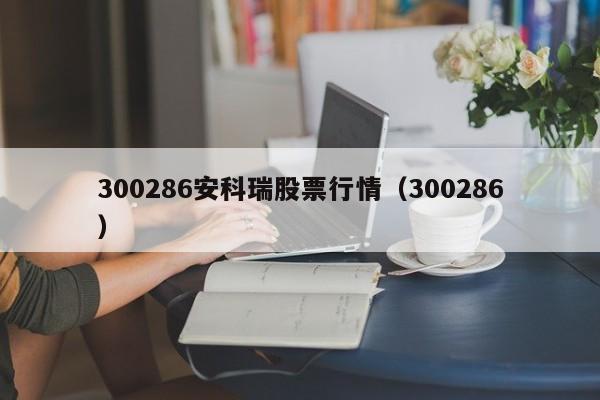 300286安科瑞股票行情（300286）  第1张