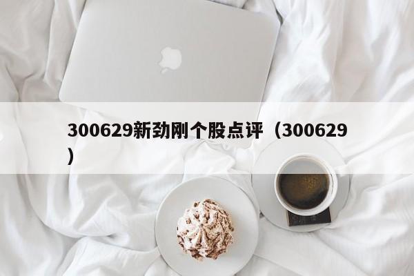 300629新劲刚个股点评（300629）  第1张