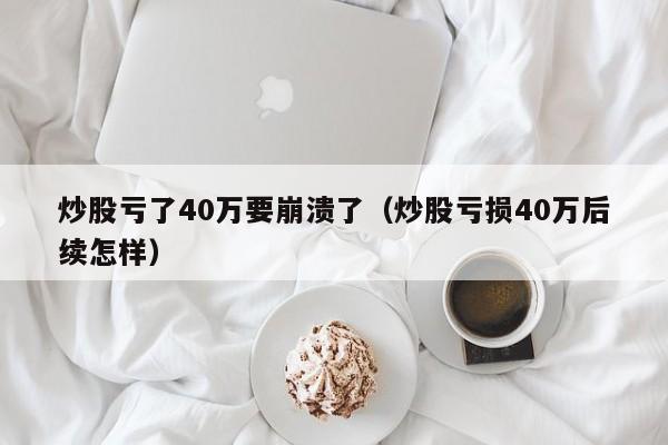 炒股亏了40万要崩溃了（炒股亏损40万后续怎样）  第1张