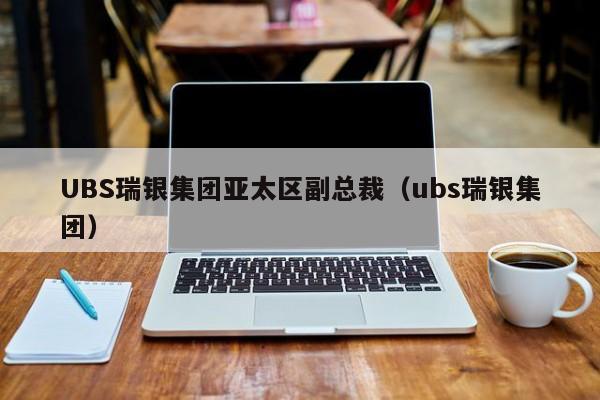 UBS瑞银集团亚太区副总裁（ubs瑞银集团）  第1张