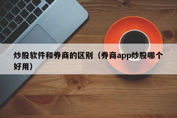 炒股软件和券商的区别（券商app炒股哪个好用）  第1张