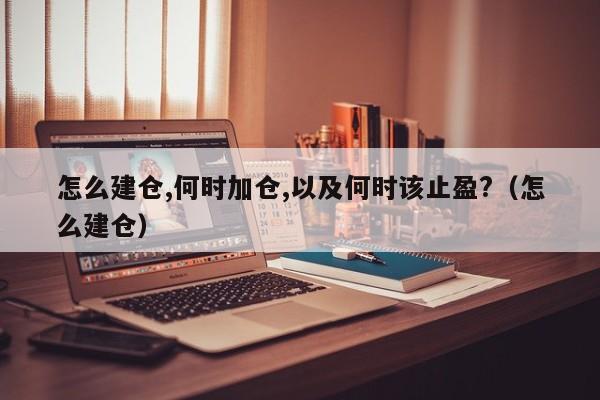 怎么建仓,何时加仓,以及何时该止盈?（怎么建仓）  第1张