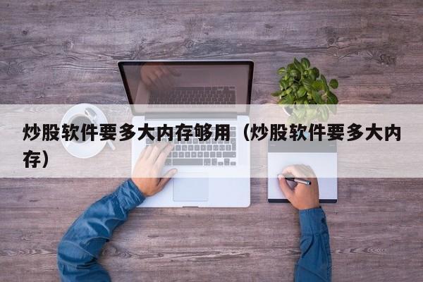 炒股软件要多大内存够用（炒股软件要多大内存）  第1张