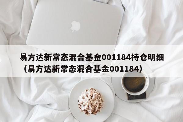 易方达新常态混合基金001184持仓明细（易方达新常态混合基金001184）  第1张