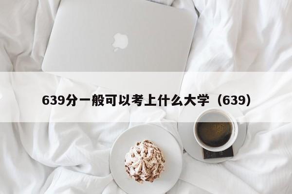 639分一般可以考上什么大学（639）  第1张