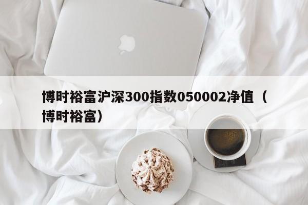 博时裕富沪深300指数050002净值（博时裕富）  第1张