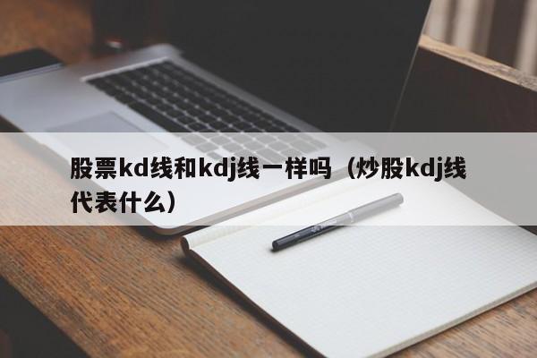 股票kd线和kdj线一样吗（炒股kdj线代表什么）  第1张