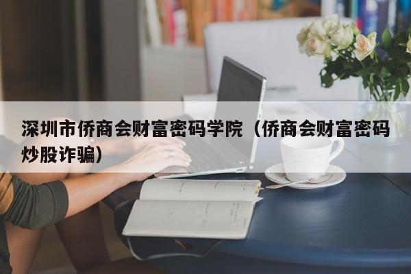 深圳市侨商会财富密码学院（侨商会财富密码炒股诈骗）  第1张